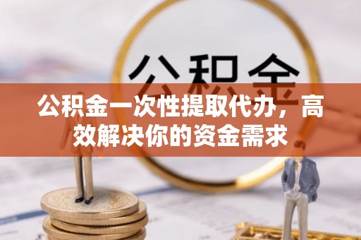 吴川公积金一次性提取代办，高效解决你的资金需求