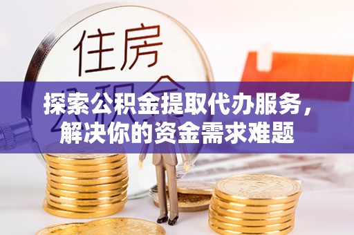 吴川探索公积金提取代办服务，解决你的资金需求难题