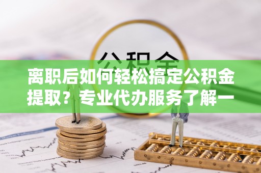 吴川离职后如何轻松搞定公积金提取？专业代办服务了解一下