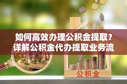 吴川如何高效办理公积金提取？详解公积金代办提取业务流程与优势