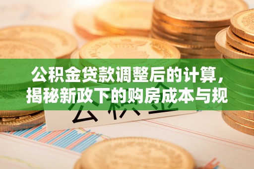 吴川公积金贷款调整后的计算，揭秘新政下的购房成本与规划