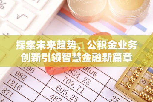 吴川探索未来趋势，公积金业务创新引领智慧金融新篇章