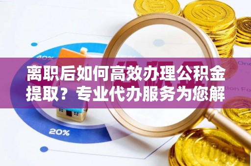 吴川离职后如何高效办理公积金提取？专业代办服务为您解忧