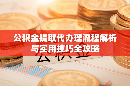 吴川公积金提取代办理流程解析与实用技巧全攻略