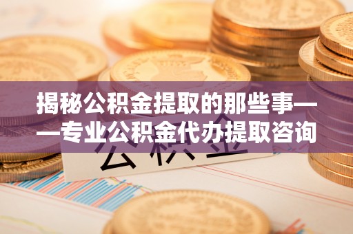 吴川揭秘公积金提取的那些事——专业公积金代办提取咨询服务指南