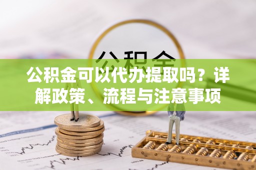 吴川公积金可以代办提取吗？详解政策、流程与注意事项