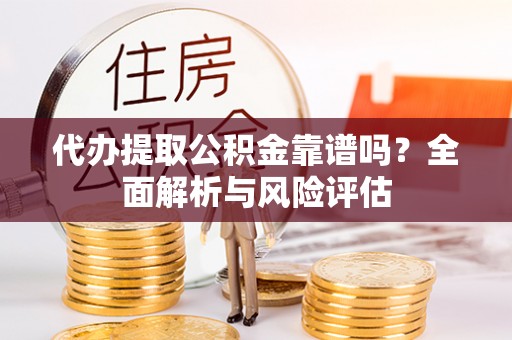 吴川代办提取公积金靠谱吗？全面解析与风险评估