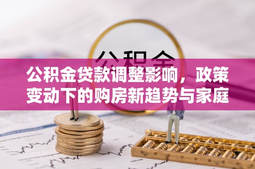 吴川公积金贷款调整影响，政策变动下的购房新趋势与家庭财务规划