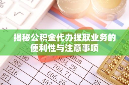 吴川揭秘公积金代办提取业务的便利性与注意事项