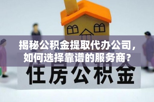 吴川揭秘公积金提取代办公司，如何选择靠谱的服务商？