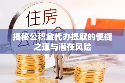 吴川揭秘公积金代办提取的便捷之道与潜在风险