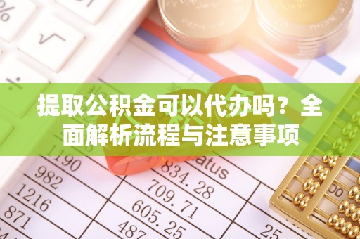 吴川提取公积金可以代办吗？全面解析流程与注意事项