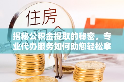 吴川揭秘公积金提取的秘密，专业代办服务如何助您轻松拿钱