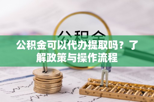 吴川公积金可以代办提取吗？了解政策与操作流程