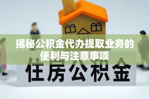 吴川揭秘公积金代办提取业务的便利与注意事项
