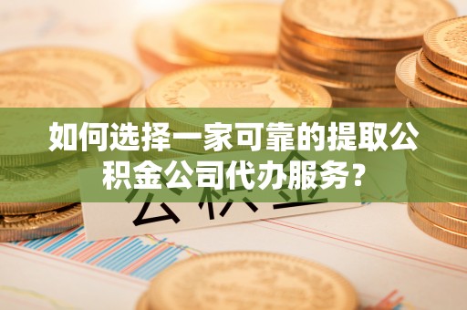 吴川如何选择一家可靠的提取公积金公司代办服务？