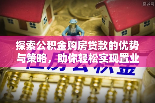 吴川探索公积金购房贷款的优势与策略，助你轻松实现置业梦想