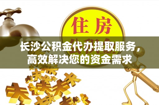 吴川长沙公积金代办提取服务，高效解决您的资金需求