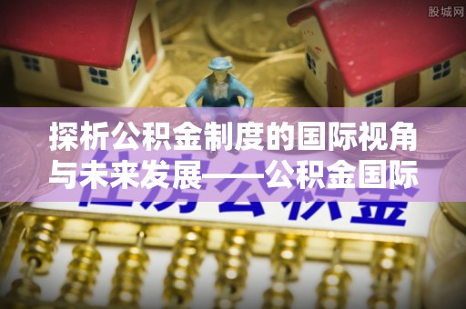 吴川探析公积金制度的国际视角与未来发展——公积金国际比较的新思路