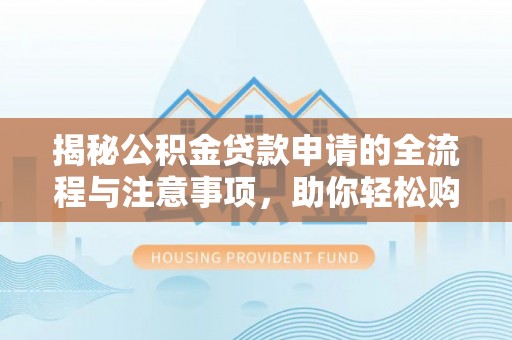 吴川揭秘公积金贷款申请的全流程与注意事项，助你轻松购房无忧