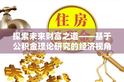 吴川探索未来财富之道——基于公积金理论研究的经济视角分析