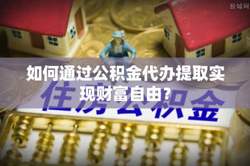 吴川如何通过公积金代办提取实现财富自由？