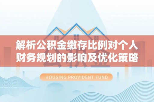吴川解析公积金缴存比例对个人财务规划的影响及优化策略