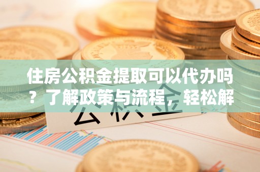 吴川住房公积金提取可以代办吗？了解政策与流程，轻松解决你的疑问