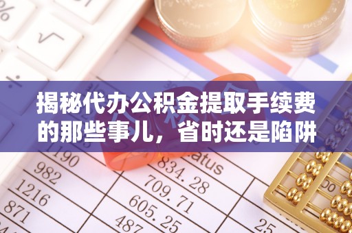 吴川揭秘代办公积金提取手续费的那些事儿，省时还是陷阱？