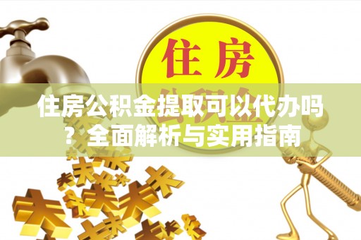 吴川住房公积金提取可以代办吗？全面解析与实用指南