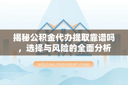 吴川揭秘公积金代办提取靠谱吗，选择与风险的全面分析
