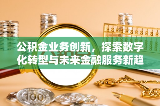 吴川公积金业务创新，探索数字化转型与未来金融服务新趋势