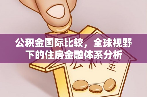 吴川公积金国际比较，全球视野下的住房金融体系分析